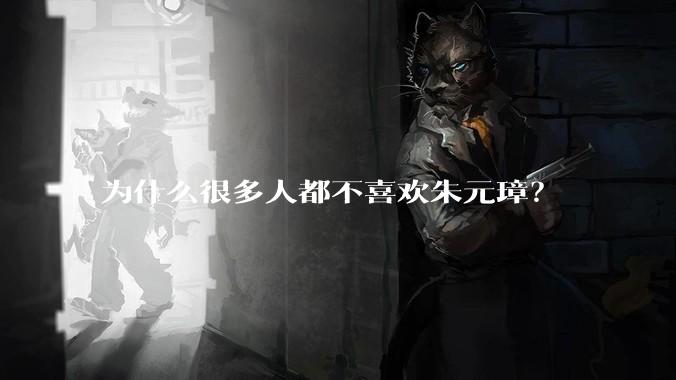 为什么很多人都不喜欢朱元璋？