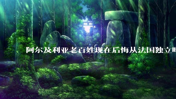 阿尔及利亚老百姓现在后悔从法国独立吗？
