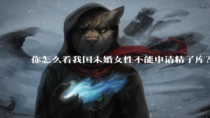 你怎么看我国未婚女性不能申请精子库？