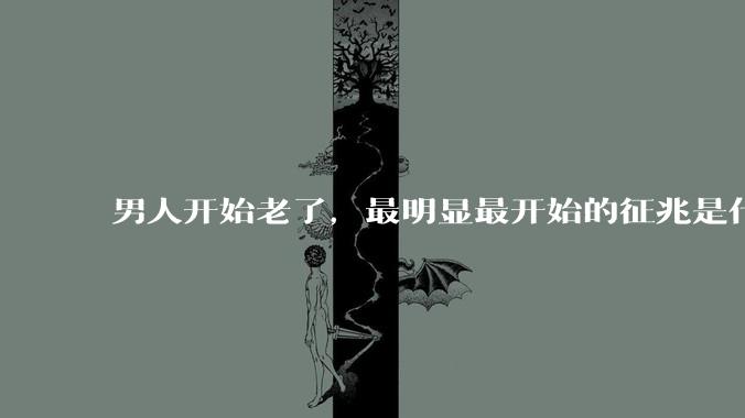男人开始老了，最明显最开始的征兆是什么？