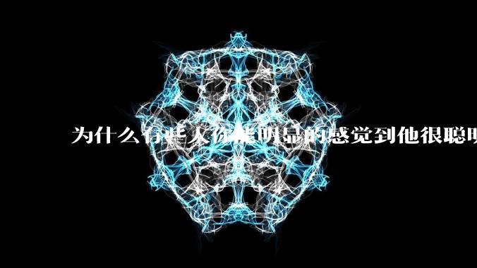 为什么有些人你能明显的感觉到他很聪明?