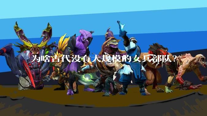 为啥古代没有大规模的女兵部队？