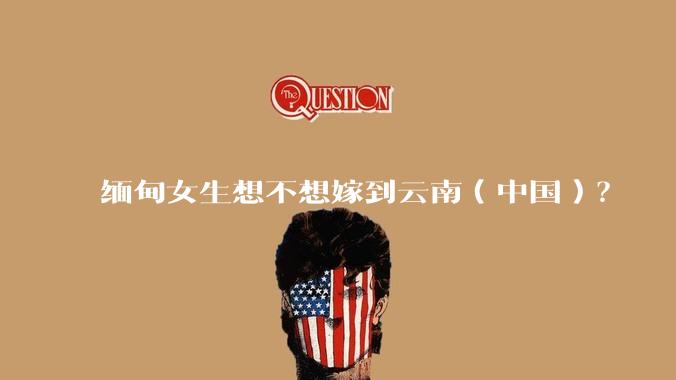 缅甸女生想不想嫁到云南（中国）？