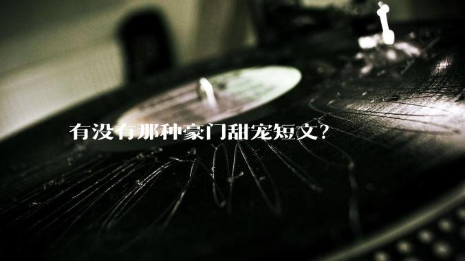 有没有那种豪门甜宠短文？