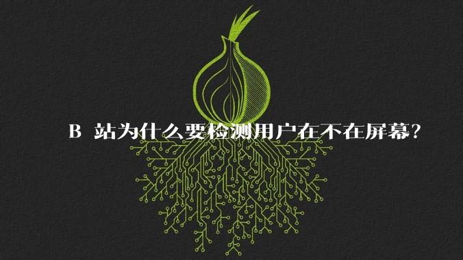 B 站为什么要检测用户在不在屏幕？