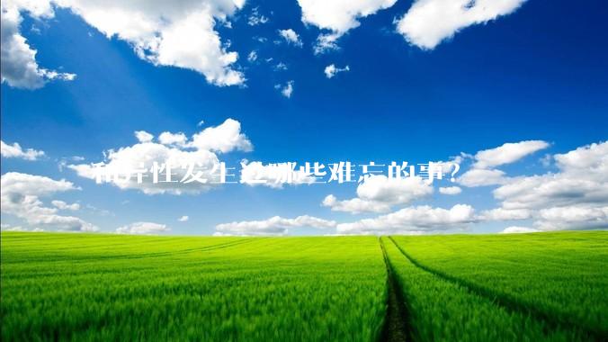 和异性发生过哪些难忘的事？