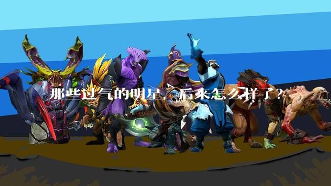 那些过气的明星，后来怎么样了？