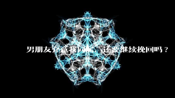 男朋友介意我同居，还要继续挽回吗?
