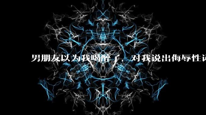 男朋友以为我喝醉了，对我说出侮辱性词汇，我该怎么办？