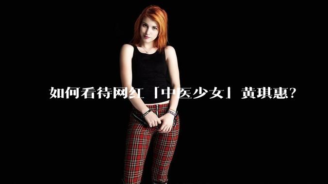 如何看待网红「中医少女」黄琪惠？