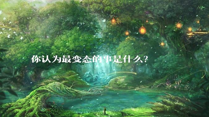 你认为最变态的事是什么？