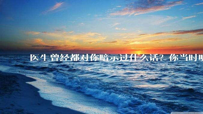 医生曾经都对你暗示过什么话？你当时听懂了么？