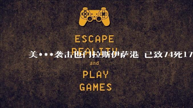 美***袭击也门拉斯伊萨港 已致74死171伤，中东***要开打了吗？