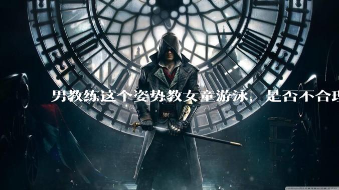 男教练这个姿势教女童游泳，是否不合理？应该如何维权？