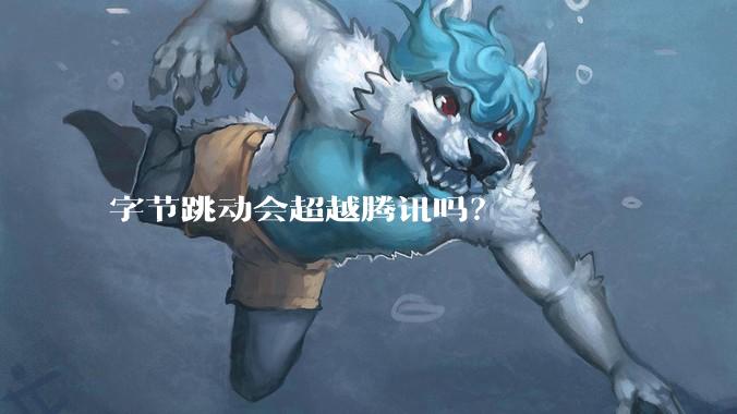 字节跳动会超越腾讯吗？