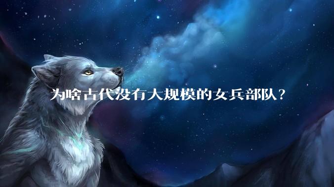 为啥古代没有大规模的女兵部队？