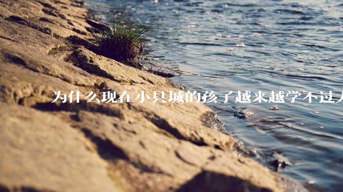 为什么现在小县城的孩子越来越学不过大城市的孩子？