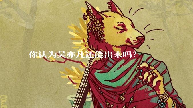 你认为吴亦凡还能出来吗？